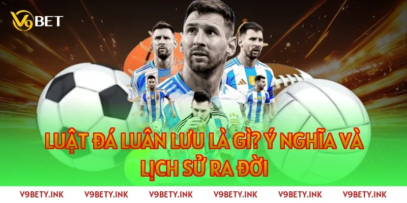 Luật đá luân lưu là gì? Ý nghĩa và lịch sử ra đời